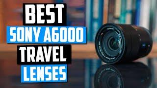 Best Travel Lenses For Sony A6000 - Top 5 Picks & Thing You Should Know!