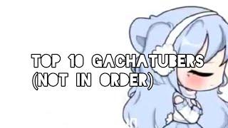 TOP 10 GACHATUBERS (NOT IN ORDER)