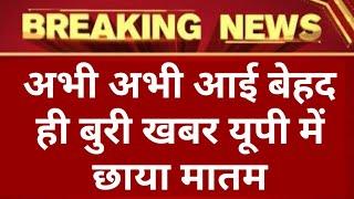 अभी-अभी उत्तर प्रदेश के लिए सबसे बुरी खबर ||आज की सबसे बुरी खबर | यूपी में पसरा मातम #UP Today News