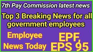 Employee news today|Top 3 Breaking news for all government employee|7th Pay , EPF, eps 95, pension