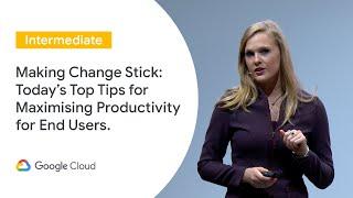 Making Change Stick: Today’s Top Tips for Maximising Productivity for End Users (Cloud Next ‘19 UK)