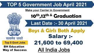 Top 5 Government Job Vacancy in April 2021 May 2021 |Top 5 Govt Jobs in May 2021 |Latest Govt Jobs