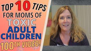 TOP 10 TIPS FOR MOMS OF TOXIC ADULT CHILDREN (100th VIDEO!!)