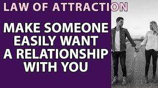 MAKE SOMEONE EASILY WANT A RELATIONSHIP WITH YOU - LAW OF ATTRACTION