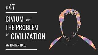 Civium & The Problem Of Civilization w/ Jordan Hall (E47)