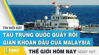 Tin thế giới mới nhất 10/7 | Tàu Trung Quốc quấy rối giàn khoan dầu của Malaysia | FBNC