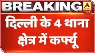 Curfew Imposed In 4 Areas Of Northeast Delhi | ABP News