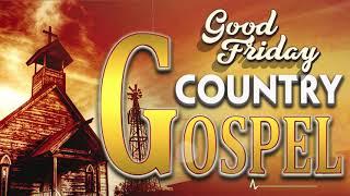 Good Friday - Top Best Old Country Gospel Songs - Golden Playlist Country Gospel Songs