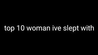 Top 10 woman ive slept with