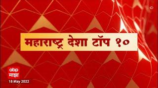 TOP 10 : महाराष्ट्र देशा टॉप 10 : दिवसभरातील महत्त्वाच्या 10 घडामोडी : 18 मे 2022