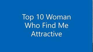 Top 10 Woman That Find Me Attractive!