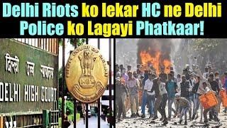 Delhi Riots ko lekar HC ne Delhi Police ko Lagayi Phatkaar!