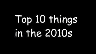 Top 10 Things in the 2010s!!