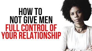 How To Not Give Men Full Control Of Your Relationships