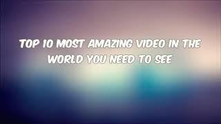 Top 10 Most Amazing Video in The World You Need To See