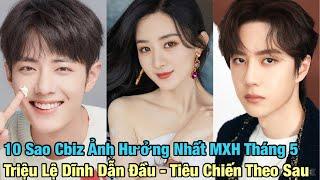 BXH Top 10 Ngôi Sao Ảnh Hưởng Nhất Trên MXH Tháng 5: Triệu Lệ Dĩnh Dẫn Đầu, Tiêu Chiến Theo Sau