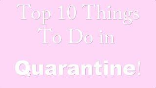 Top 10 Things To Do in QUARANTINE!