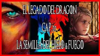 El Legado del Dragón Cap. 01 – LA SEMILLA DEL HIELO & FUEGO