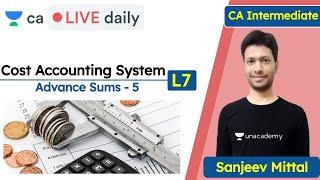 Cost Accounting System L7 | Advance Sums - 5 | Unacademy CA Intermediate Group 1 | Sanjeev Mittal